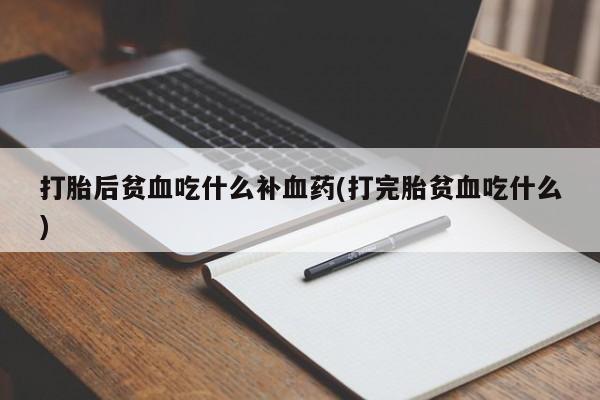 打胎药私人微信购买打胎后贫血吃什么补血药(打完胎贫血吃什么)