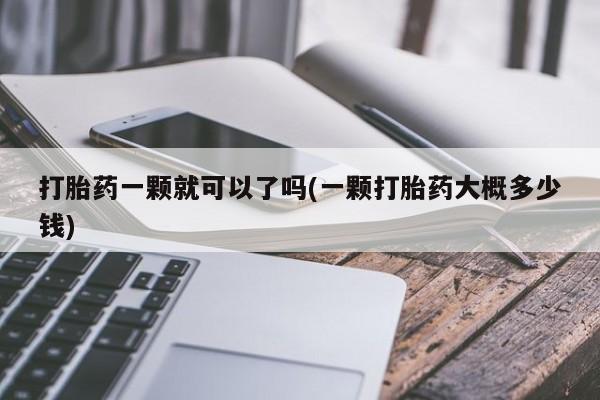 打胎药私人微信购买打胎药一颗就可以了吗(一颗打胎药大概多少钱)
