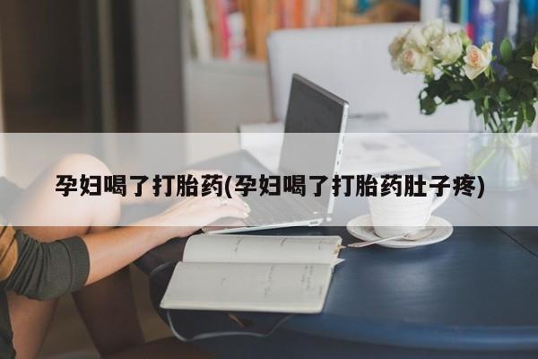 打胎药私人微信购买孕妇喝了打胎药(孕妇喝了打胎药肚子疼)