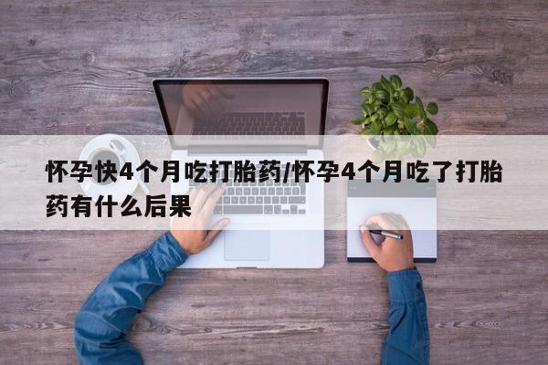 打胎药私人微信购买怀孕快4个月吃打胎药/怀孕4个月吃了打胎药有什么后果
