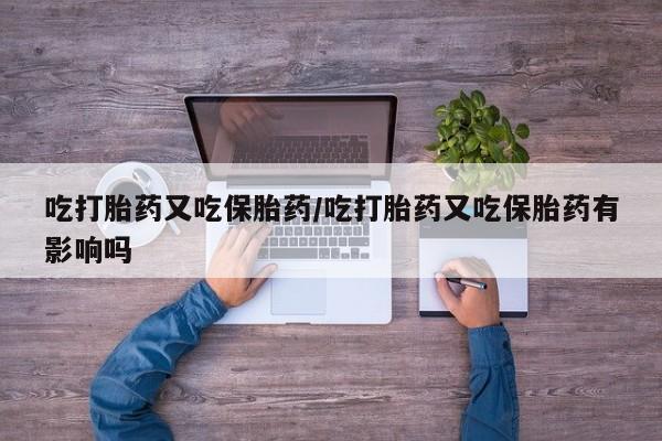 打胎药私人微信购买吃打胎药又吃保胎药/吃打胎药又吃保胎药有影响吗