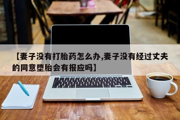 打胎药私人微信购买【妻子没有打胎药怎么办,妻子没有经过丈夫的同意堕胎会有报应吗】