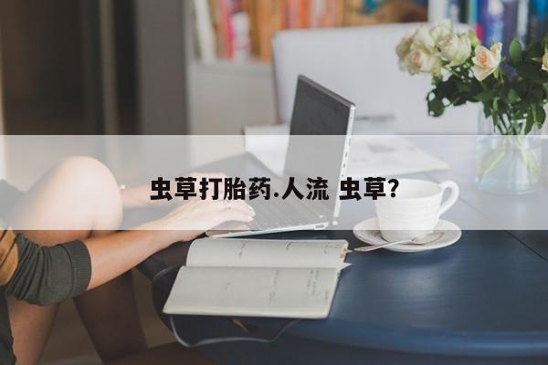 打胎药私人微信购买虫草打胎药.人流 虫草？