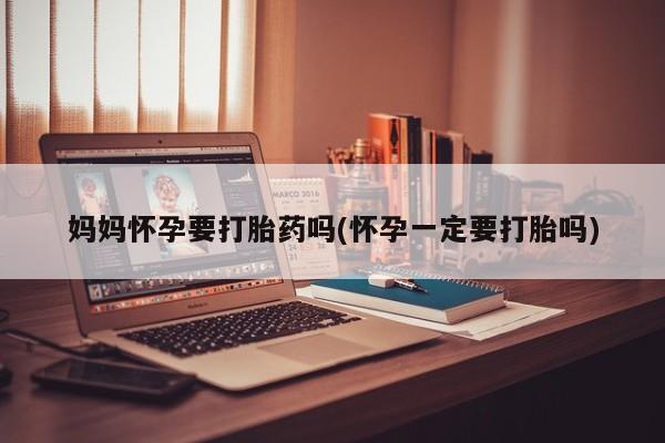 打胎药私人微信购买妈妈怀孕要打胎药吗(怀孕一定要打胎吗)