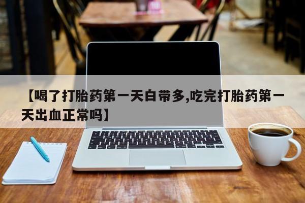 打胎药私人微信购买【喝了打胎药第一天白带多,吃完打胎药第一天出血正常吗】