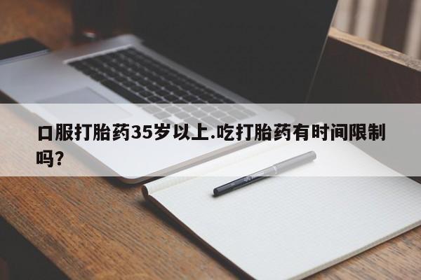 打胎药私人微信购买口服打胎药35岁以上.吃打胎药有时间限制吗？