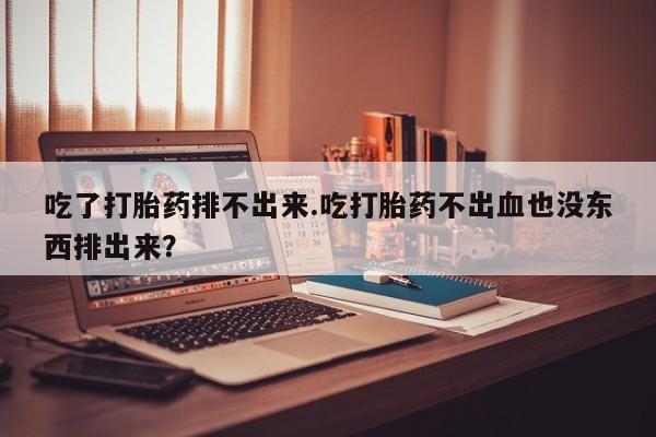打胎药私人微信购买吃了打胎药排不出来.吃打胎药不出血也没东西排出来？