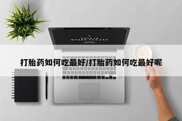 打胎药私人微信购买打胎药如何吃最好/打胎药如何吃最好呢