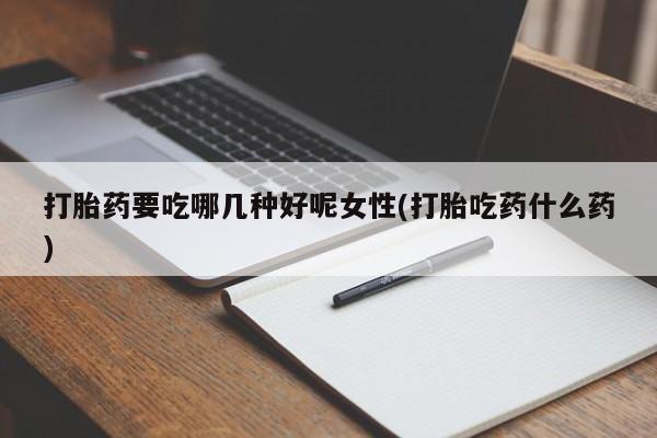打胎药私人微信购买打胎药要吃哪几种好呢女性(打胎吃药什么药)