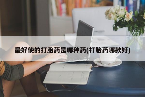 打胎药私人微信购买最好使的打胎药是哪种药(打胎药哪款好)