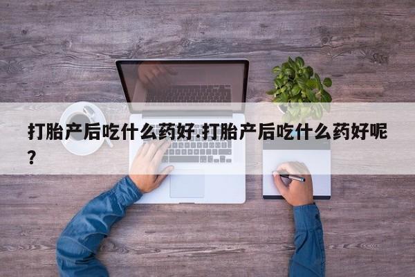 打胎药私人微信购买打胎产后吃什么药好.打胎产后吃什么药好呢？