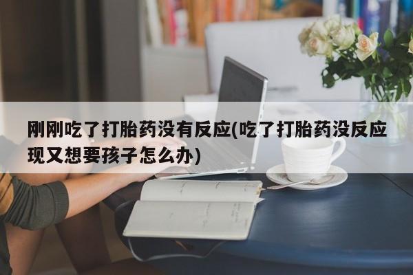 打胎药私人微信购买刚刚吃了打胎药没有反应(吃了打胎药没反应现又想要孩子怎么办)