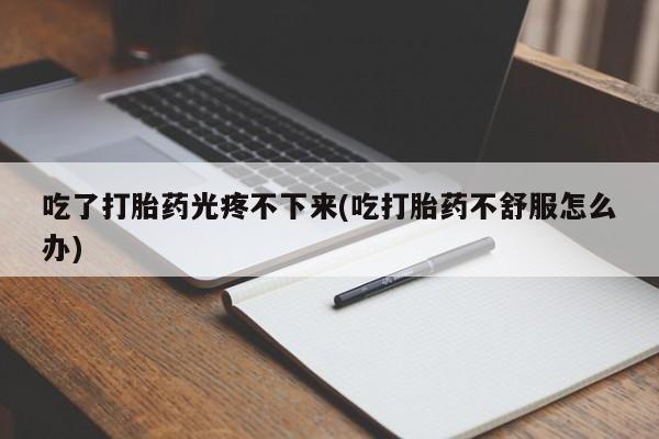 打胎药私人微信购买吃了打胎药光疼不下来(吃打胎药不舒服怎么办)