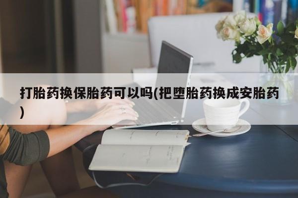 打胎药私人微信购买打胎药换保胎药可以吗(把堕胎药换成安胎药)