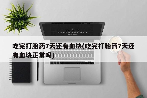 打胎药私人微信购买吃完打胎药7天还有血块(吃完打胎药7天还有血块正常吗)