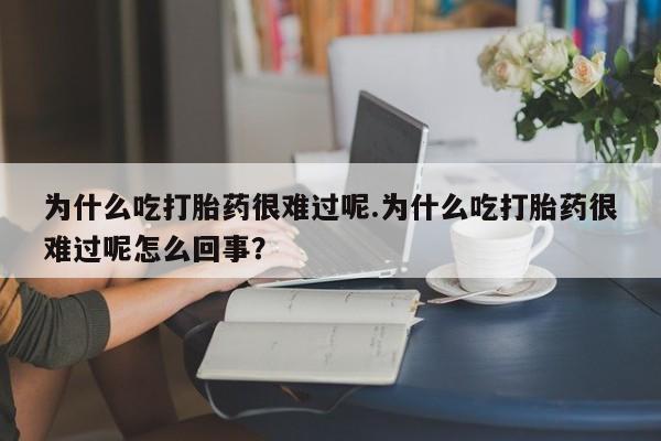 打胎药私人微信购买为什么吃打胎药很难过呢.为什么吃打胎药很难过呢怎么回事？