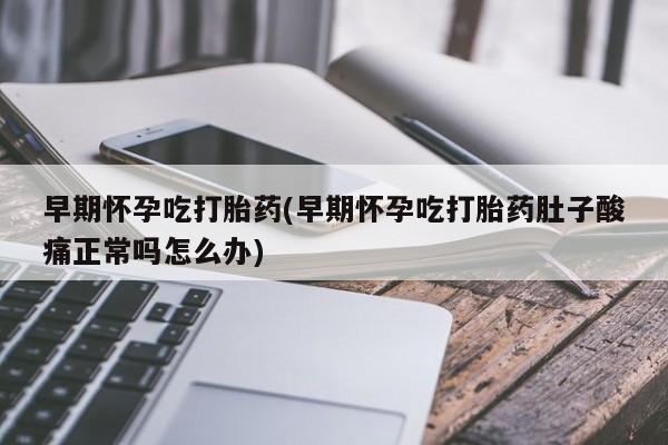 打胎药私人微信购买早期怀孕吃打胎药(早期怀孕吃打胎药肚子酸痛正常吗怎么办)