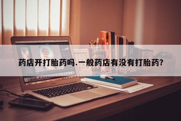打胎药私人微信购买药店开打胎药吗.一般药店有没有打胎药？