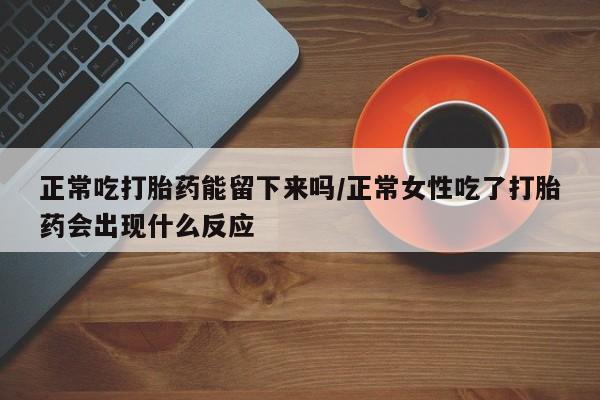 打胎药私人微信购买正常吃打胎药能留下来吗/正常女性吃了打胎药会出现什么反应