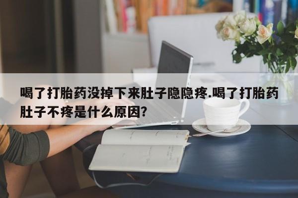 打胎药私人微信购买喝了打胎药没掉下来肚子隐隐疼.喝了打胎药肚子不疼是什么原因？