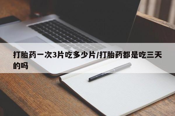 打胎药私人微信购买打胎药一次3片吃多少片/打胎药都是吃三天的吗