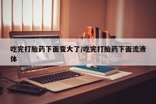 打胎药私人微信购买吃完打胎药下面变大了/吃完打胎药下面流液体