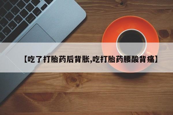打胎药私人微信购买【吃了打胎药后背胀,吃打胎药腰酸背痛】
