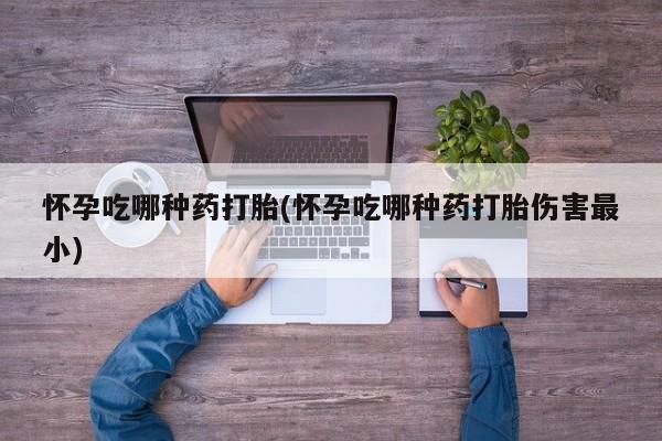 打胎药私人微信购买怀孕吃哪种药打胎(怀孕吃哪种药打胎伤害最小)