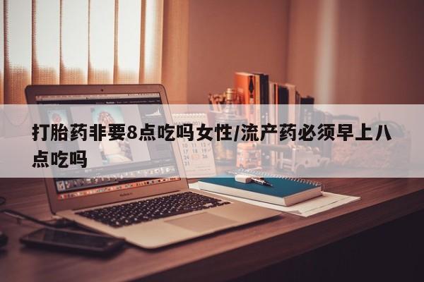 打胎药私人微信购买打胎药非要8点吃吗女性/流产药必须早上八点吃吗
