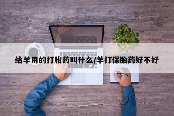打胎药私人微信购买给羊用的打胎药叫什么/羊打保胎药好不好