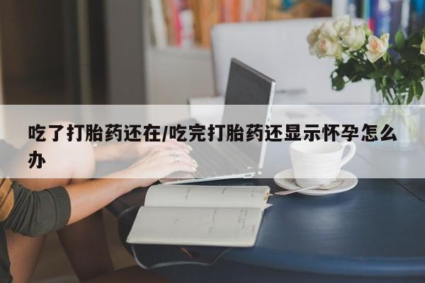 打胎药私人微信购买吃了打胎药还在/吃完打胎药还显示怀孕怎么办