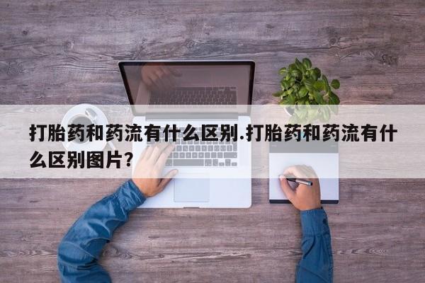 打胎药私人微信购买打胎药和药流有什么区别.打胎药和药流有什么区别图片？