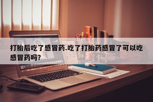 打胎药私人微信购买打胎后吃了感冒药.吃了打胎药感冒了可以吃感冒药吗？