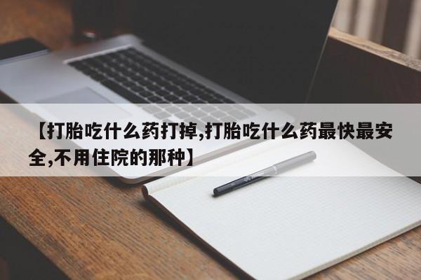 打胎药私人微信购买【打胎吃什么药打掉,打胎吃什么药最快最安全,不用住院的那种】