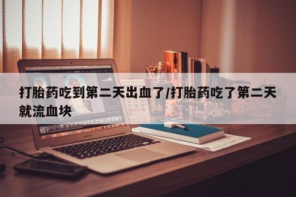 打胎药私人微信购买打胎药吃到第二天出血了/打胎药吃了第二天就流血块