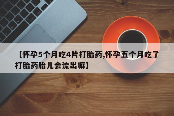 打胎药私人微信购买【怀孕5个月吃4片打胎药,怀孕五个月吃了打胎药胎儿会流出嘛】