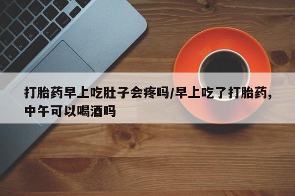 打胎药私人微信购买打胎药早上吃肚子会疼吗/早上吃了打胎药,中午可以喝酒吗