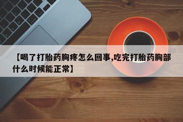 打胎药私人微信购买【喝了打胎药胸疼怎么回事,吃完打胎药胸部什么时候能正常】