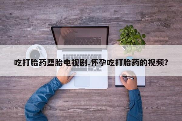 打胎药私人微信购买吃打胎药堕胎电视剧.怀孕吃打胎药的视频？