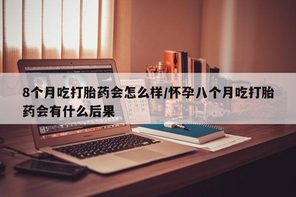 打胎药私人微信购买8个月吃打胎药会怎么样/怀孕八个月吃打胎药会有什么后果