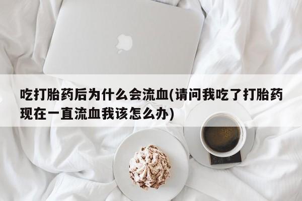打胎药私人微信购买吃打胎药后为什么会流血(请问我吃了打胎药现在一直流血我该怎么办)