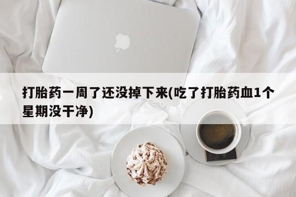 打胎药私人微信购买打胎药一周了还没掉下来(吃了打胎药血1个星期没干净)
