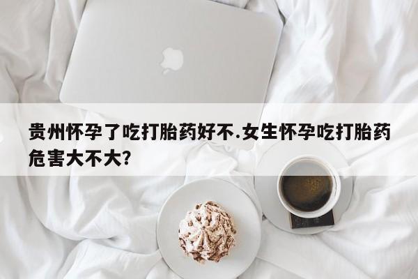 打胎药私人微信购买贵州怀孕了吃打胎药好不.女生怀孕吃打胎药危害大不大？