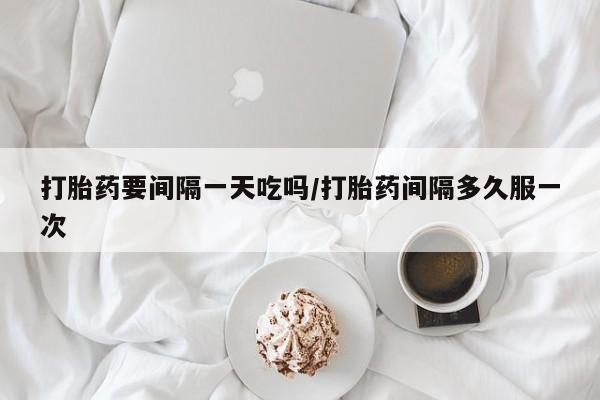 打胎药私人微信购买打胎药要间隔一天吃吗/打胎药间隔多久服一次