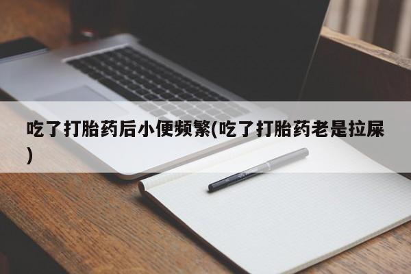 打胎药私人微信购买吃了打胎药后小便频繁(吃了打胎药老是拉屎)