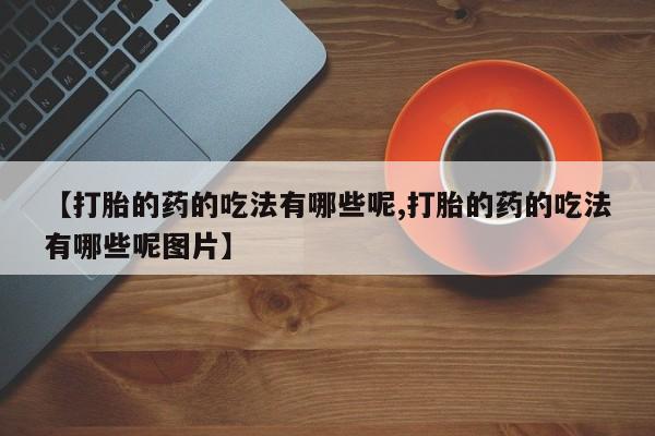 打胎药私人微信购买【打胎的药的吃法有哪些呢,打胎的药的吃法有哪些呢图片】