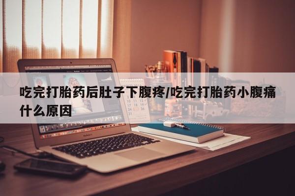 打胎药私人微信购买吃完打胎药后肚子下腹疼/吃完打胎药小腹痛什么原因