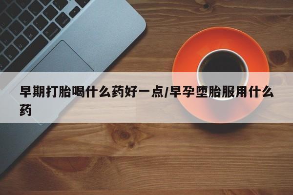 打胎药私人微信购买早期打胎喝什么药好一点/早孕堕胎服用什么药