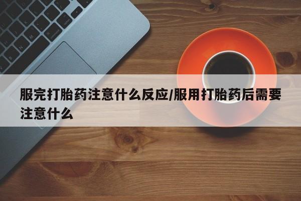 打胎药私人微信购买服完打胎药注意什么反应/服用打胎药后需要注意什么