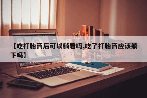 打胎药私人微信购买【吃打胎药后可以躺着吗,吃了打胎药应该躺下吗】